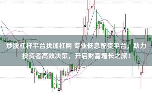 炒股杠杆平台找加杠网 专业低息配资平台，助力投资者高效决策，开启财富增长之旅！