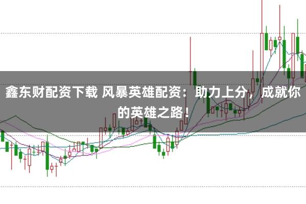 鑫东财配资下载 风暴英雄配资：助力上分，成就你的英雄之路！