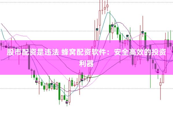 股市配资是违法 蜂窝配资软件：安全高效的投资利器