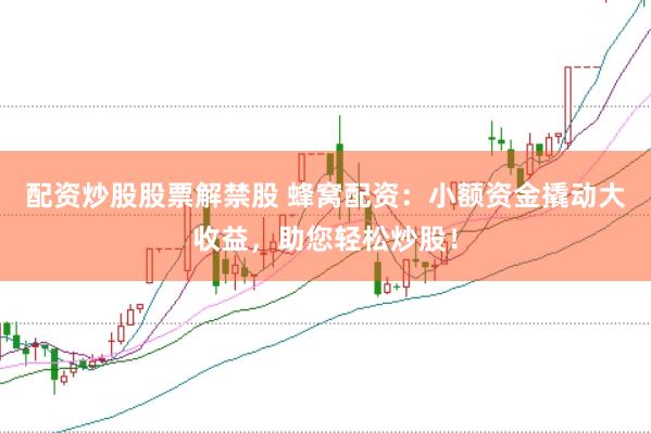 配资炒股股票解禁股 蜂窝配资：小额资金撬动大收益，助您轻松炒股！