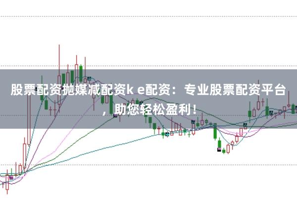 股票配资抛媒减配资k e配资：专业股票配资平台，助您轻松盈利！