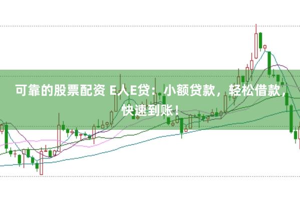可靠的股票配资 E人E贷：小额贷款，轻松借款，快速到账！