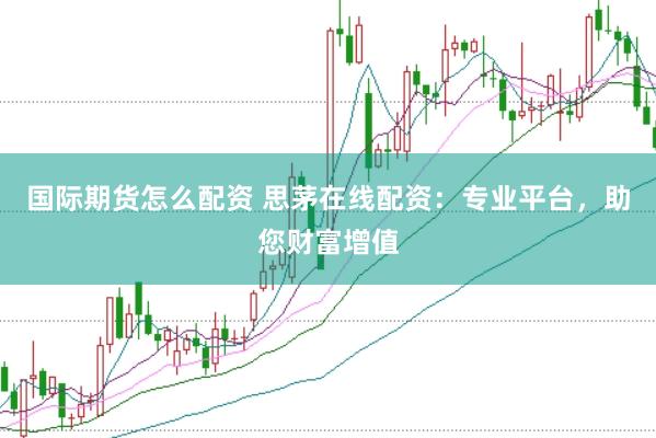 国际期货怎么配资 思茅在线配资：专业平台，助您财富增值