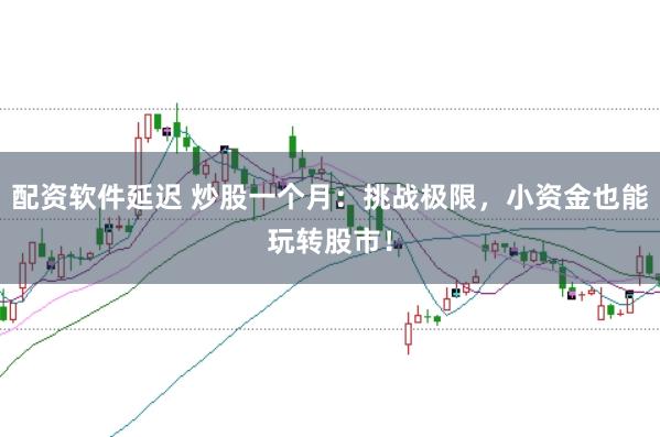 配资软件延迟 炒股一个月：挑战极限，小资金也能玩转股市！