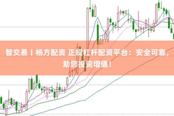 智交易丨杨方配资 正规杠杆配资平台：安全可靠，助您投资增值！