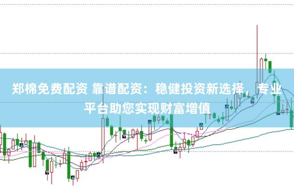 郑棉免费配资 靠谱配资：稳健投资新选择，专业平台助您实现财富增值