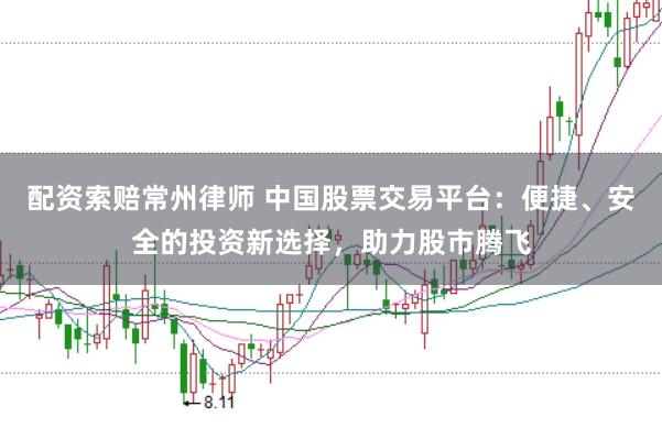 配资索赔常州律师 中国股票交易平台：便捷、安全的投资新选择，助力股市腾飞