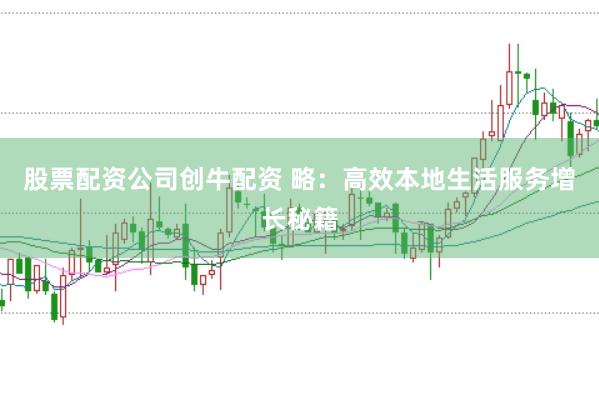 股票配资公司创牛配资 略：高效本地生活服务增长秘籍