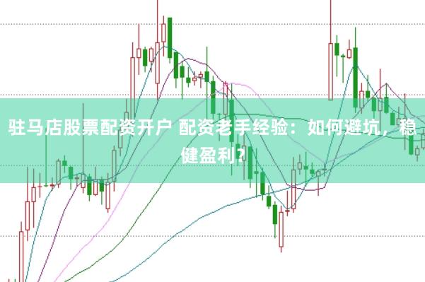驻马店股票配资开户 配资老手经验：如何避坑，稳健盈利？