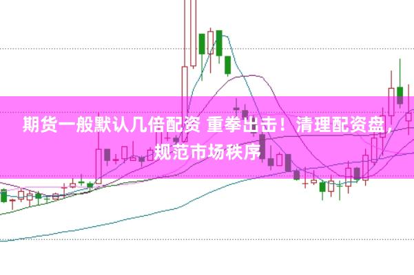 期货一般默认几倍配资 重拳出击！清理配资盘，规范市场秩序