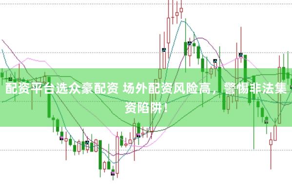 配资平台选众豪配资 场外配资风险高，警惕非法集资陷阱！