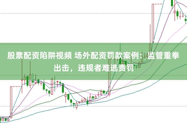 股票配资陷阱视频 场外配资罚款案例：监管重拳出击，违规者难逃责罚