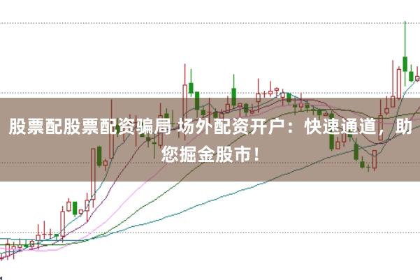 股票配股票配资骗局 场外配资开户：快速通道，助您掘金股市！