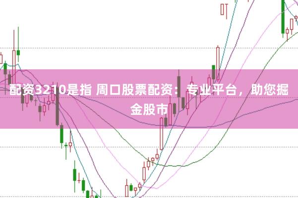 配资3210是指 周口股票配资：专业平台，助您掘金股市