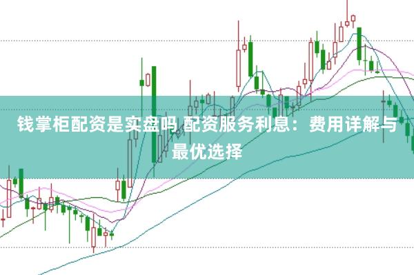 钱掌柜配资是实盘吗 配资服务利息：费用详解与最优选择