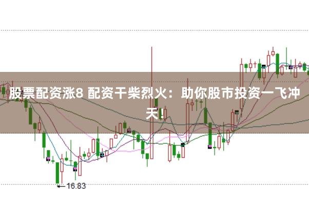 股票配资涨8 配资干柴烈火：助你股市投资一飞冲天！