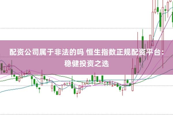 配资公司属于非法的吗 恒生指数正规配资平台：稳健投资之选