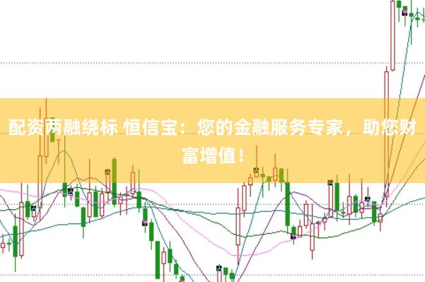 配资两融绕标 恒信宝：您的金融服务专家，助您财富增值！