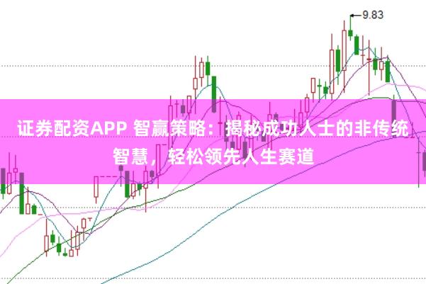 证券配资APP 智赢策略：揭秘成功人士的非传统智慧，轻松领先人生赛道