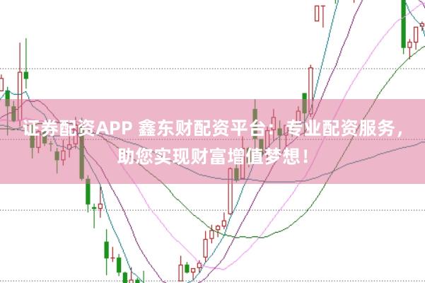 证券配资APP 鑫东财配资平台：专业配资服务，助您实现财富增值梦想！