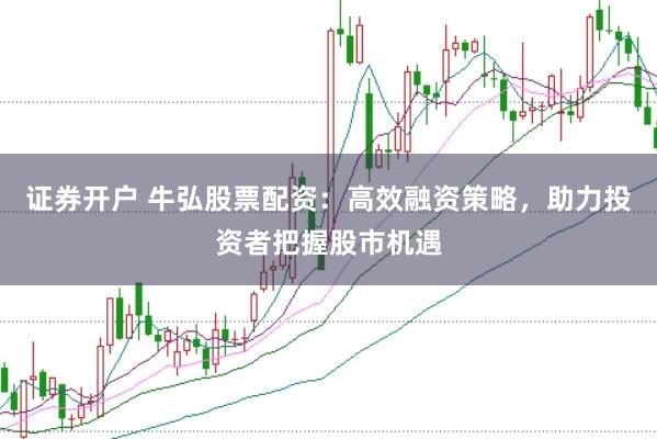证券开户 牛弘股票配资：高效融资策略，助力投资者把握股市机遇