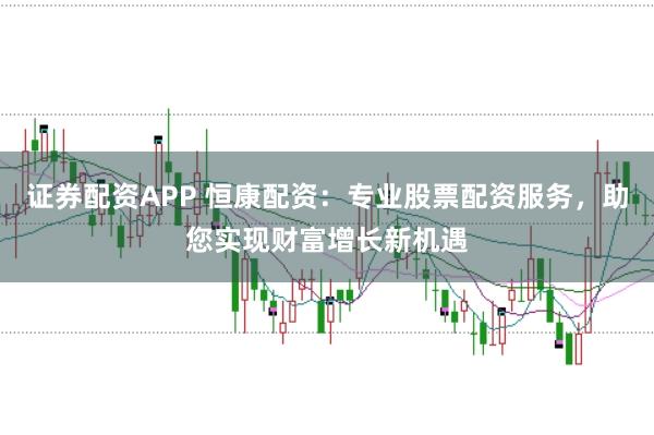 证券配资APP 恒康配资：专业股票配资服务，助您实现财富增长新机遇