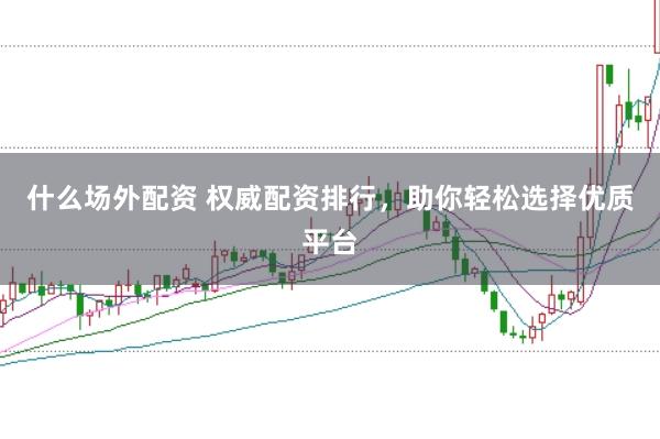 什么场外配资 权威配资排行，助你轻松选择优质平台