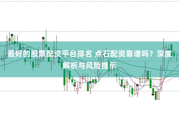 最好的股票配资平台排名 点石配资靠谱吗？深度解析与风险提示