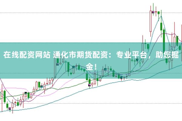 在线配资网站 通化市期货配资：专业平台，助您掘金！