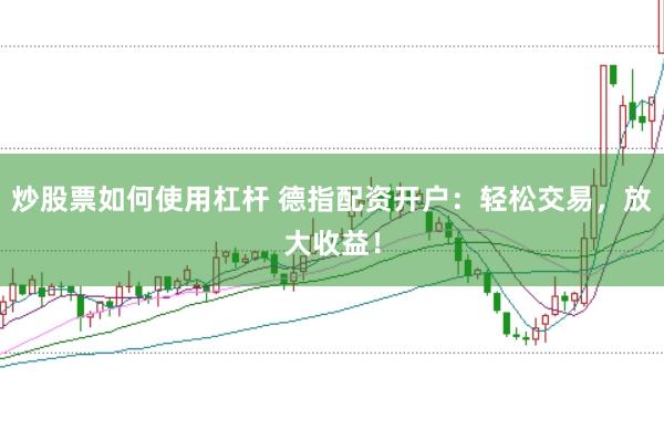炒股票如何使用杠杆 德指配资开户：轻松交易，放大收益！