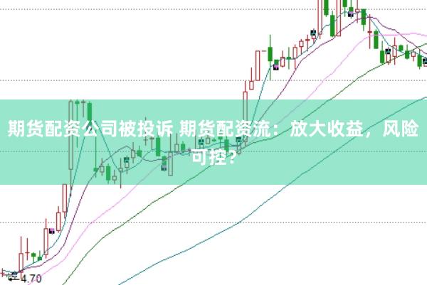 期货配资公司被投诉 期货配资流：放大收益，风险可控？