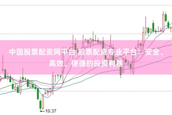 中国股票配资网平台 股票配资专业平台：安全、高效、便捷的投资利器