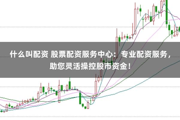 什么叫配资 股票配资服务中心：专业配资服务，助您灵活操控股市资金！