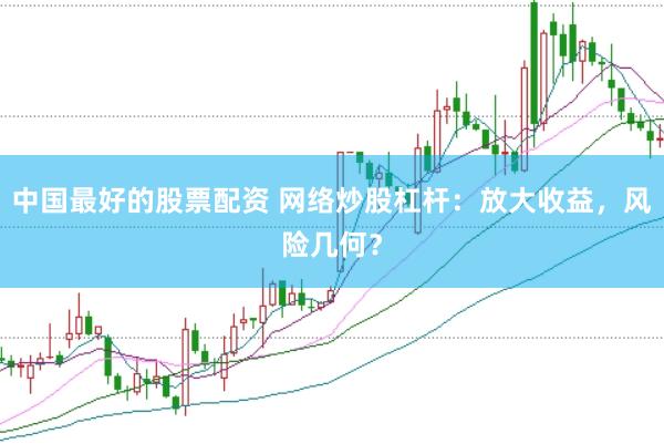 中国最好的股票配资 网络炒股杠杆：放大收益，风险几何？