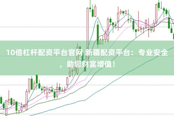 10倍杠杆配资平台官网 新疆配资平台：专业安全，助您财富增值！