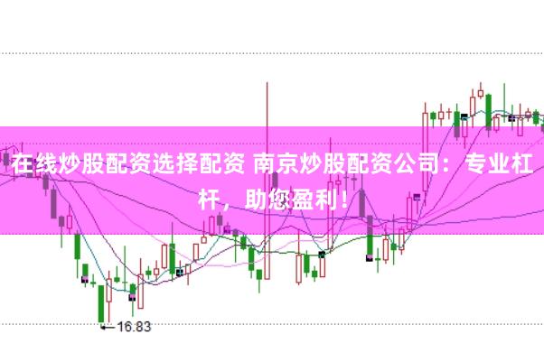 在线炒股配资选择配资 南京炒股配资公司：专业杠杆，助您盈利！