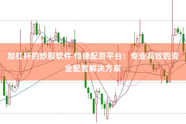 加杠杆的炒股软件 恒捷配资平台：专业高效的资金配置解决方案