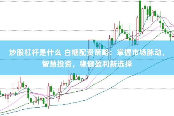 炒股杠杆是什么 白糖配资策略：掌握市场脉动，智慧投资，稳健盈利新选择