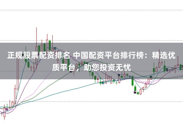 正规股票配资排名 中国配资平台排行榜：精选优质平台，助您投资无忧