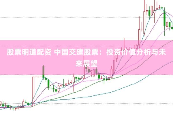 股票明道配资 中国交建股票：投资价值分析与未来展望