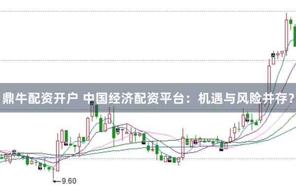 鼎牛配资开户 中国经济配资平台：机遇与风险并存？