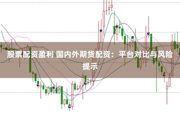 股票配资盈利 国内外期货配资：平台对比与风险提示