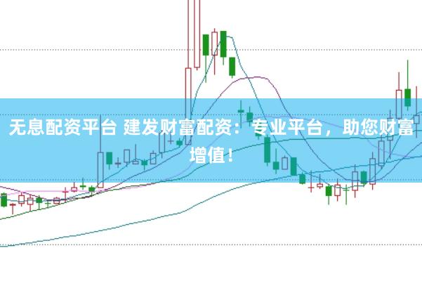 无息配资平台 建发财富配资：专业平台，助您财富增值！