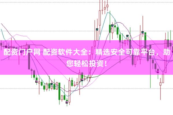 配资门户网 配资软件大全：精选安全可靠平台，助您轻松投资！