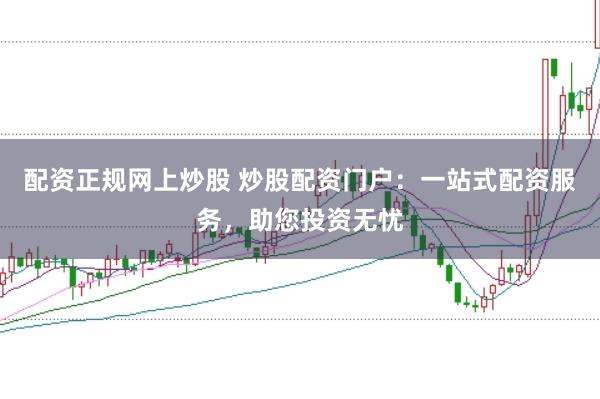 配资正规网上炒股 炒股配资门户：一站式配资服务，助您投资无忧