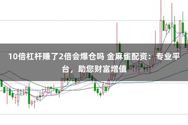 10倍杠杆赚了2倍会爆仓吗 金麻雀配资：专业平台，助您财富增值