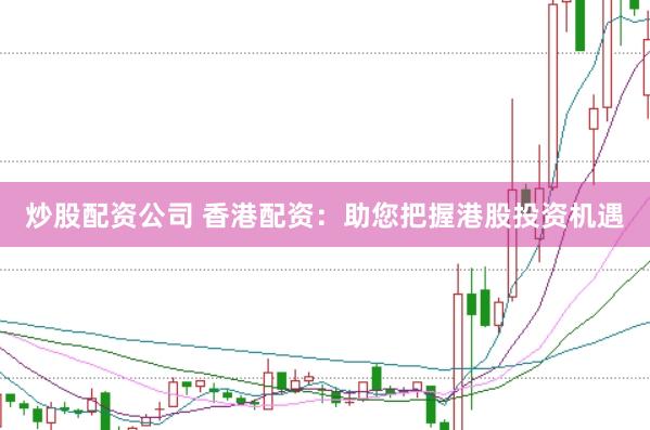 炒股配资公司 香港配资：助您把握港股投资机遇