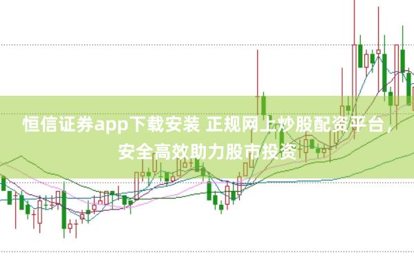 恒信证券app下载安装 正规网上炒股配资平台，安全高效助力股市投资