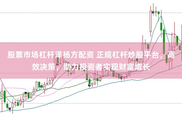 股票市场杠杆泽杨方配资 正规杠杆炒股平台，高效决策，助力投资者实现财富增长