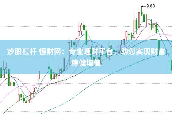 炒股杠杆 恒财网：专业理财平台，助您实现财富稳健增值